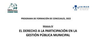 Módulo IV
EL DERECHO A LA PARTICIPACIÓN EN LA
GESTIÓN PÚBLICA MUNICIPAL
PROGRAMA DE FORMACIÓN DE CONCEJALES, 2022
 