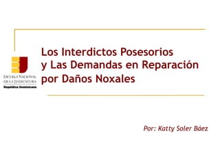 Los Interdictos Posesorios
y Las Demandas en Reparación
por Daños Noxales



                  Por: Katty Soler Báez
 