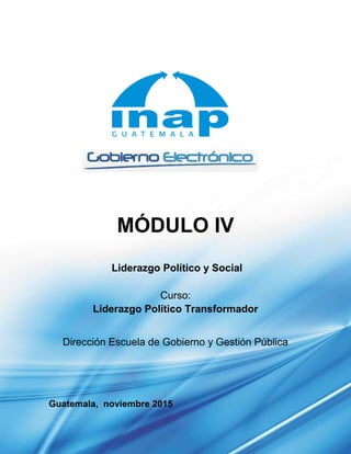 MÓDULO IV
Liderazgo Político y Social
Curso:
Liderazgo Político Transformador
Dirección Escuela de Gobierno y Gestión Pública
Guatemala, noviembre 2015
 