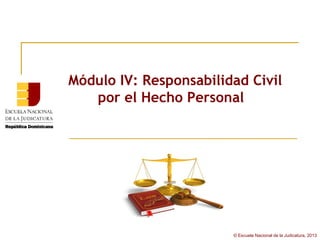 Módulo IV: Responsabilidad Civil
   por el Hecho Personal




                        © Escuela Nacional de la Judicatura, 2013
 