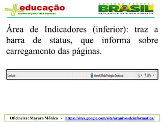 Área de Indicadores (inferior): traz a
barra de status, que informa sobre
carregamento das páginas.




Oficineira: Mayara Mônica - https://sites.google.com/site/arquivosdeinformatica/
 