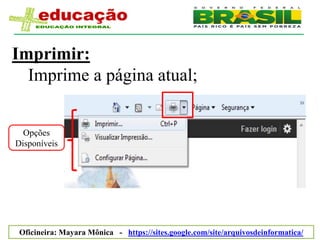 Imprimir:
  Imprime a página atual;


  Opções
Disponíveis




 Oficineira: Mayara Mônica - https://sites.google.com/site/arquivosdeinformatica/
 