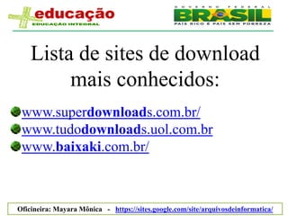 Lista de sites de download
         mais conhecidos:
 www.superdownloads.com.br/
 www.tudodownloads.uol.com.br
 www.baixaki.com.br/



Oficineira: Mayara Mônica - https://sites.google.com/site/arquivosdeinformatica/
 