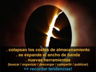 . colapsan los costes de almacenamiento
      . se expande el ancho de banda
           . nuevas herramientas
(buscar / organizar / descargar / compartir / publicar)
          >> recordar tendencias!
 