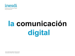 la comunicación
             digital

Técnico Marketing Digital y Redes Sociales
©inesdi 2011 ©Pepe Tomé - @pepetome
 