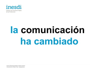 la comunicación
           ha cambiado

Técnico Marketing Digital y Redes Sociales
©inesdi 2011 ©Pepe Tomé - @pepetome
 