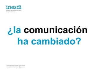 ¿la comunicación
   ha cambiado?

Técnico Marketing Digital y Redes Sociales
©inesdi 2011 ©Pepe Tomé - @pepetome
 