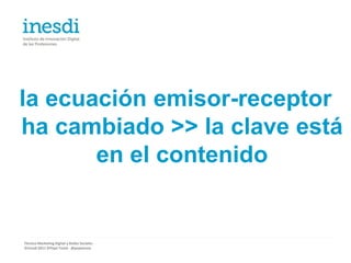 la ecuación emisor-receptor
ha cambiado >> la clave está
       en el contenido


Técnico Marketing Digital y Redes Sociales
©inesdi 2011 ©Pepe Tomé - @pepetome
 
