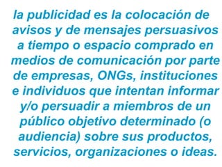 la publicidad es la colocación de
avisos y de mensajes persuasivos
 a tiempo o espacio comprado en
medios de comunicación por parte
de empresas, ONGs, instituciones
e individuos que intentan informar
 y/o persuadir a miembros de un
 público objetivo determinado (o
 audiencia) sobre sus productos,
servicios, organizaciones o ideas.
Técnico Marketing Digital y Redes Sociales
©inesdi 2011 ©Pepe Tomé - @pepetome
 