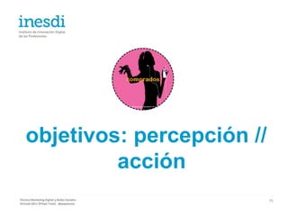 objetivos: percepción //
             acción
Técnico Marketing Digital y Redes Sociales   75
©inesdi 2011 ©Pepe Tomé - @pepetome
 