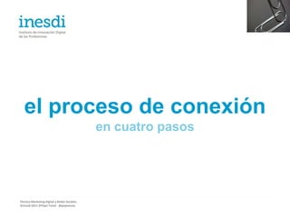 el proceso de conexión
                                             en cuatro pasos




Técnico Marketing Digital y Redes Sociales
©inesdi 2011 ©Pepe Tomé - @pepetome
 