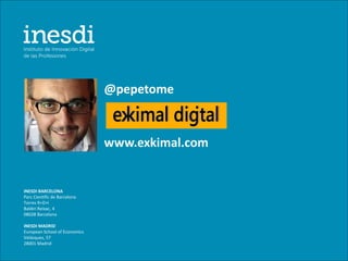 @pepetome


                               www.exkimal.com


INESDI BARCELONA
Parc Científic de Barcelona
Torres R+D+I
Baldiri Reixac, 4
08028 Barcelona

INESDI MADRID
European School of Economics
Velázquez, 57
28001 Madrid
 