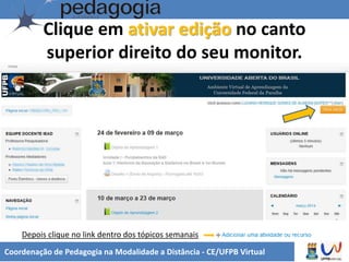 Clique em ativar edição no canto
superior direito do seu monitor.
Coordenação de Pedagogia na Modalidade a Distância - CE/UFPB Virtual
Depois clique no link dentro dos tópicos semanais
 
