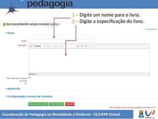 Coordenação de Pedagogia na Modalidade a Distância - CE/UFPB Virtual
1 – Digite um nome para o livro.
2 – Digite a especificação do livro.
 