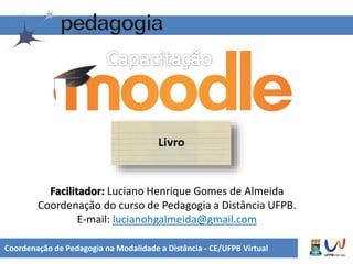 Coordenação de Pedagogia na Modalidade a Distância - CE/UFPB Virtual
Facilitador: Luciano Henrique Gomes de Almeida
Coordenação do curso de Pedagogia a Distância UFPB.
E-mail: lucianohgalmeida@gmail.com
 