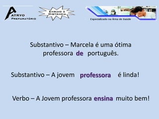 Substantivo – Marcela é uma ótima
          professora de português.


Substantivo – A jovem professora é linda!


Verbo – A Jovem professora ensina muito bem!
 