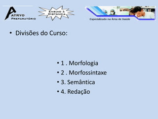 • Divisões do Curso:



                • 1 . Morfologia
                • 2 . Morfossintaxe
                • 3. Semântica
                • 4. Redação
 