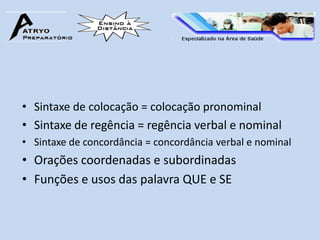 • Sintaxe de colocação = colocação pronominal
• Sintaxe de regência = regência verbal e nominal
• Sintaxe de concordância = concordância verbal e nominal
• Orações coordenadas e subordinadas
• Funções e usos das palavra QUE e SE
 