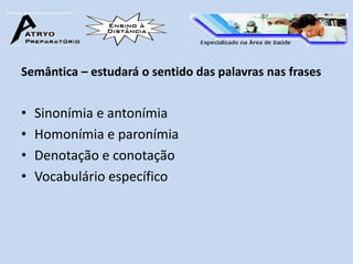 Semântica – estudará o sentido das palavras nas frases


•   Sinonímia e antonímia
•   Homonímia e paronímia
•   Denotação e conotação
•   Vocabulário específico
 