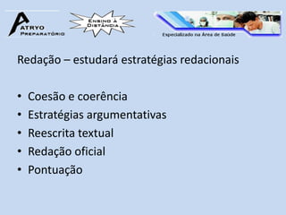 Redação – estudará estratégias redacionais

•   Coesão e coerência
•   Estratégias argumentativas
•   Reescrita textual
•   Redação oficial
•   Pontuação
 