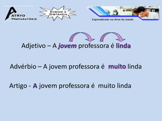 Adjetivo – A jovem professora é linda

Advérbio – A jovem professora é muito linda

Artigo - A jovem professora é muito linda
 