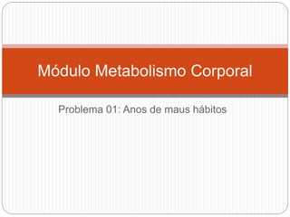 Problema 01: Anos de maus hábitos
Módulo Metabolismo Corporal
 
