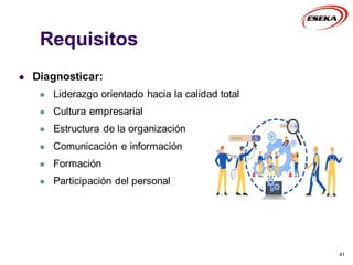 Requisitos
 Diagnosticar:
 Liderazgo orientado hacia la calidad total
 Cultura empresarial
 Estructura de la organización
 Comunicación e información
 Formación
 Participación del personal
41
 