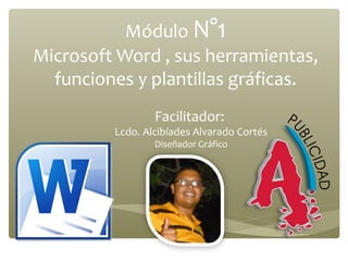 Módulo N°1
Microsoft Word , sus herramientas,
  funciones y plantillas gráficas.
                 Facilitador:
         Lcdo. Alcibíades Alvarado Cortés
                 Diseñador Gráfico
 