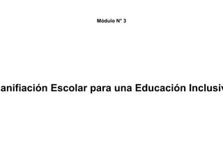 Módulo N° 3
lanifiación Escolar para una Educación Inclusiv
 