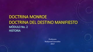 DOCTRINA MONROE
DOCTRINA DEL DESTINO MANIFIESTO
Profesora
Nadyuvell González
2017
 