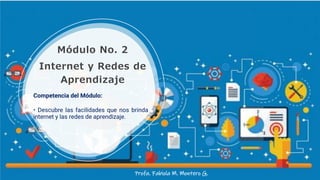 Módulo No. 2
Internet y Redes de
Aprendizaje
Profa. Fabiola M. Montero G.
Competencia del Módulo:
• Descubre las facilidades que nos brinda
internet y las redes de aprendizaje.
 