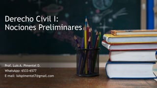 Derecho Civil I:
Nociones Preliminares
Prof. Luis A. Pimentel D.
WhatsApp: 6533-6577
E-mail: luispimentel7@gmail.com
 