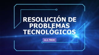 RESOLUCIÓN DE
PROBLEMAS
TECNOLÓGICOS
A.J. TECH
 