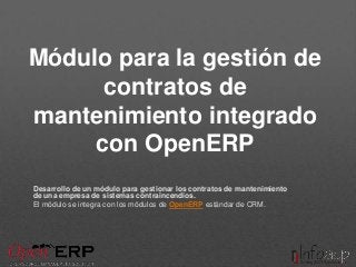 Módulo para la gestión de
contratos de
mantenimiento integrado
con OpenERP
Desarrollo de un módulo para gestionar los contratos de mantenimiento
de una empresa de sistemas contraincendios.
El módulo se integra con los módulos de OpenERP estándar de CRM.

 
