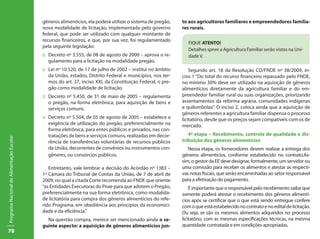 78
ProgramaNacionaldeAlimentaçãoEscolar
gêneros alimentícios, ela poderá utilizar o sistema de pregão,
nova modalidade de licitação, implementada pelo governo
federal, que pode ser utilizado com qualquer montante de
recursos financeiros, e que, por sua vez, foi regulamentado
pela seguinte legislação:
::	 Decreto nº 3.555, de 08 de agosto de 2000 – aprova o re-
gulamento para a licitação na modalidade pregão.
::	 Lei nº 10.520, de 17 de julho de 2002 – institui no âmbito
da União, estados, Distrito Federal e municípios, nos ter-
mos do art. 37, inciso XXI, da Constituição Federal, o pre-
gão como modalidade de licitação.
::	 Decreto nº 5.450, de 31 de maio de 2005 – regulamenta
o pregão, na forma eletrônica, para aquisição de bens e
serviços comuns.
::	 Decreto nº 5.504, de 05 de agosto de 2005 – estabelece a
exigência de utilização do pregão, preferencialmente na
forma eletrônica, para entes públicos e privados, nas con-
tratações de bens e serviços comuns, realizadas em decor-
rência de transferências voluntárias de recursos públicos
da União, decorrentes de convênios ou instrumentos con-
gêneres, ou consórcios públicos.
Entretanto, vale lembrar a decisão do Acórdão nº 1383 –
1ª Câmara do Tribunal de Contas da União, de 7 de abril de
2009, no qual a citada Corte recomenda ao FNDE que oriente
“as Entidades Executoras do Pnae para que adotem o Pregão,
preferencialmente na sua forma eletrônica, como modalida-
de licitatória para compra dos gêneros alimentícios do refe-
rido Programa, em obediência aos princípios da economici-
dade e da eficiência.”
Na questão compra, merece ser mencionado ainda o se-
guinte aspecto: a aquisição de gêneros alimentícios jun-
to aos agricultores familiares e empreendedores familia-
res rurais.
Segundo art. 18 da Resolução CD/FNDE nº 38/2009, in-
ciso 1 “Do total do recurso financeiro repassado pelo FNDE,
no mínimo 30% deve ser utilizado na aquisição de gêneros
alimentícios diretamente da agricultura familiar e do em-
preendedor familiar rural ou suas organizações, priorizando
assentamentos da reforma agrária, comunidades indígenas
e quilombolas”. O inciso 2, coloca ainda que a aquisição de
gêneros referentes a agricultura familiar dispensa o processo
licitatório, desde que os preços sejam compatíveis com os de
mercado.
4ª etapa – Recebimento, controle de qualidade e dis-
tribuição dos gêneros alimentícios
Nessa etapa, os fornecedores devem realizar a entrega dos
gêneros alimentícios, conforme estabelecido no contrato.As-
sim, o gestor da EE deve designar, formalmente, um servidor ou
uma comissão para receber os alimentos e atestar as respecti-
vas notas fiscais, que serão encaminhadas ao setor responsável
para a efetivação do pagamento.
É importante que o responsável pelo recebimento saiba que
somente poderá atestar o recebimento dos gêneros alimentí-
cios após se certificar que o que está sendo entregue confere
comoqueestáestabelecidonocontratoenoeditaldelicitação.
Ou seja, se são os mesmos alimentos adquiridos no processo
licitatório, com as mesmas especificações técnicas, na mesma
quantidade contratada e em condições apropriadas.
FIQUE ATENTO!
Detalhes spnre a Agricultura Familiar serão vistos na Uni-
dade V.
 