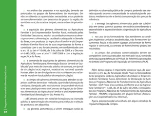 97
ProgramaNacionaldeAlimentaçãoEscolar
:: na análise das propostas e na aquisição, deverão ser
priorizados os grupos de fornecedores do município. Em
não se obtendo as quantidades necessárias, estas poderão
ser complementadas com propostas de grupos da região, do
território rural, do estado e do país, nesta ordem de priorida-
de.
:: a aquisição dos gêneros alimentícios da Agricultura
Familiar e do Empreendedor Familiar Rural, realizada pelas
Entidades Executoras, escolas ou unidades executoras deve-
rá promover a alimentação saudável e adequada à clientela
do Pnae, com produtos da Agricultura Familiar e do Empre-
endedor Familiar Rural ou de suas organizações de forma a
contribuir com o seu fortalecimento, em conformidade com
o art. 19 da Lei nº 10.696, de 2 de julho de 2003, e o Decreto
nº 6.447/2008, com a Lei n° 11.947/2009 e com a legislação
específica do Pnae;
:: a demanda de aquisições de gêneros alimentícios da
Agricultura Familiar para Alimentação Escolar deverá ser“pu-
blicada”por meio de chamada pública de compra, em jornal
de circulação local, regional, estadual ou nacional, quando
houver, além de ser divulgada em sítio na internet ou na for-
ma de mural em local público de ampla circulação.
:: a compra de gêneros alimentícios para atender os ob-
jetivos do Pnae deverá ser realizada a partir da elaboração do
cardápio planejado pelo nutricionista (responsável-técnico)
e ser executada por meio do Contrato de Aquisição de Gêne-
ros Alimentícios da Agricultura Familiar e do Empreendedor
Familiar Rural (Resolução nº 38, Anexo IV);
:: a EE deverá prever em edital de licitação ou na chamada
pública a apresentação de amostras para avaliação e seleção
do produto a ser adquirido;
:: os gêneros alimentícios a serem entregues serão os
definidos na chamada pública de compra, podendo ser alte-
rado quando ocorrer a necessidade de substituição de pro-
dutos, mediante aceite e devida comprovação dos preços de
referência.
:: a entrega dos gêneros alimentícios pode ser subdivi-
dida em tantas parcelas quantas necessárias considerando a
sazonalidade e as peculiaridades da produção da agricultura
familiar;
:: no caso de os fornecedores não atenderem as condi-
ções higiênico-sanitárias estabelecidas, não fornecerem do-
cumentos fiscais e não serem capazes de fornecer de forma
regular e constante, o contrato de fornecimento poderá ser
rescindido;
:: os preços dos produtos comercializados devem ser
compatíveis com os praticados no mercado local, tomando
como guia para definição os Preços de Referência praticados
no âmbito do Programa de Aquisição de Alimentos (PAA).
Além destas regras é importante observar que, de acor-
do com o Art. 22, da Resolução 38 do Pnae os fornecedores
deste programa serão os Agricultores Familiares e Empreen-
dedores Familiares Rurais, detentores de Declaração de Apti-
dão ao Programa Nacional de Fortalecimento da Agricultura
Familiar - DAP Física e/ou Jurídica, conforme a Lei da Agricul-
tura Familiar nº 11.326, de 24 de julho de 2006, e enquadra-
dos no Programa Nacional de Fortalecimento da Agricultura
Familiar - PRONAF, organizados em grupos formais (Associa-
ções ou Cooperativas) e/ou informais.
Agora, precisamos dar uma olhada em alguns detalhes da
regulamentação da compra.
 