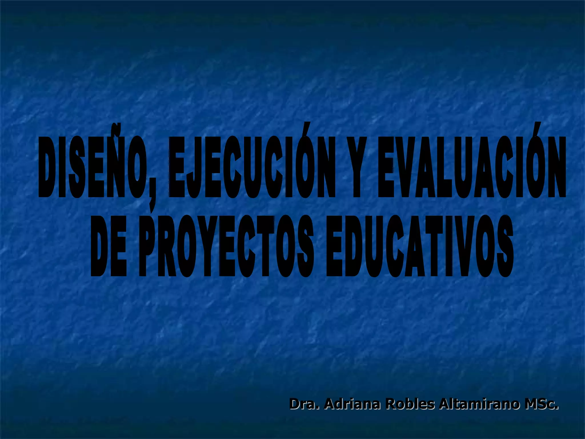 Dra. Adriana Robles Altamirano MSc. DISEÑO, EJECUCIÓN Y EVALUACIÓN  DE PROYECTOS EDUCATIVOS 