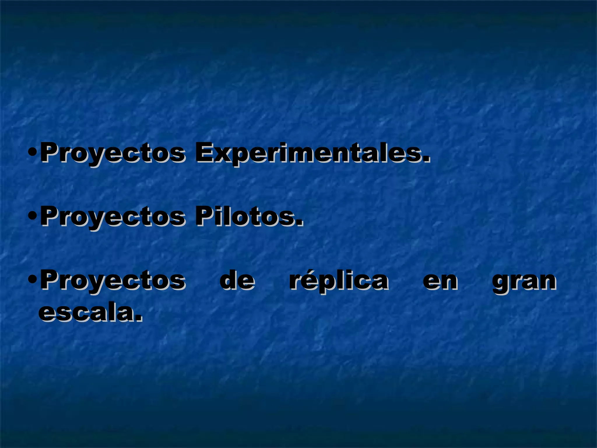 Proyectos Experimentales. Proyectos Pilotos. Proyectos de réplica en gran escala. 