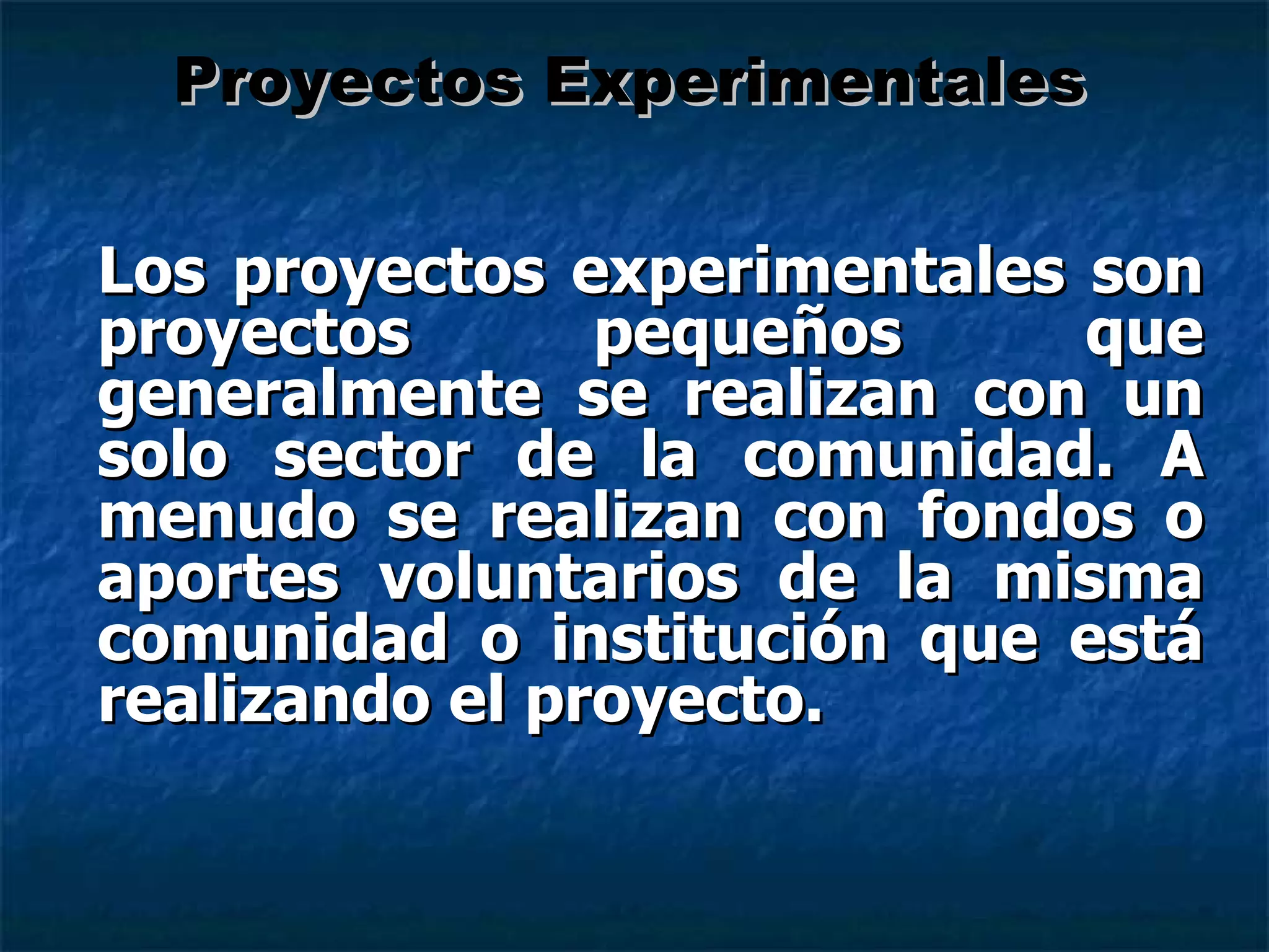 Los proyectos experimentales son proyectos pequeños que generalmente se realizan con un solo sector de la comunidad. A menudo se realizan con fondos o aportes voluntarios de la misma comunidad o institución que está realizando el proyecto. Proyectos Experimentales 