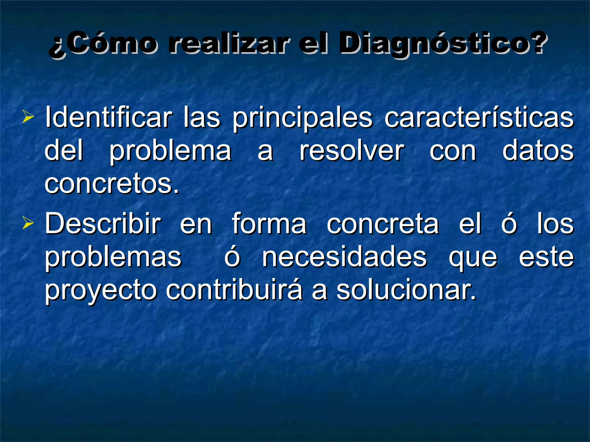 Identificar las principales características del problema a resolver con datos concretos. Describir en forma concreta el ó los problemas  ó necesidades que este proyecto contribuirá a solucionar. ¿Cómo realizar el Diagnóstico? 