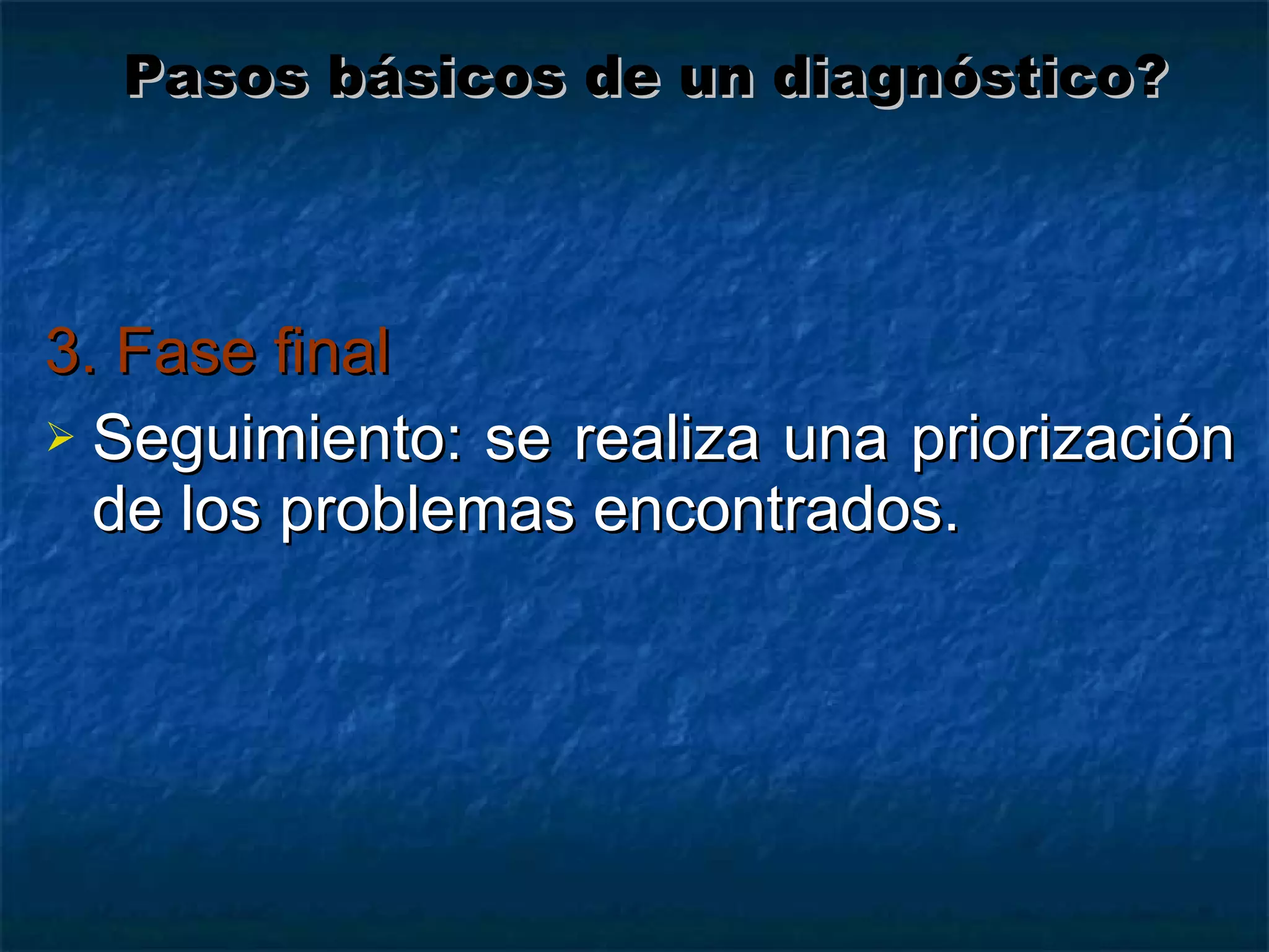 3. Fase final Seguimiento: se realiza una priorización de los problemas encontrados.  Pasos básicos de un diagnóstico? 