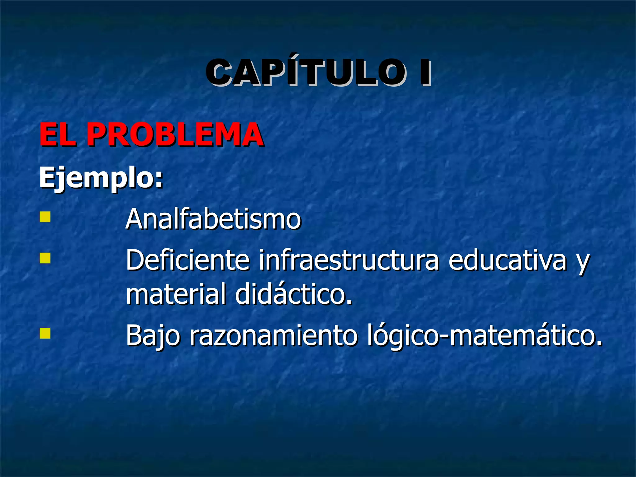 EL PROBLEMA Ejemplo: Analfabetismo Deficiente infraestructura educativa y material didáctico.  Bajo razonamiento lógico-matemático.    CAPÍTULO I 
