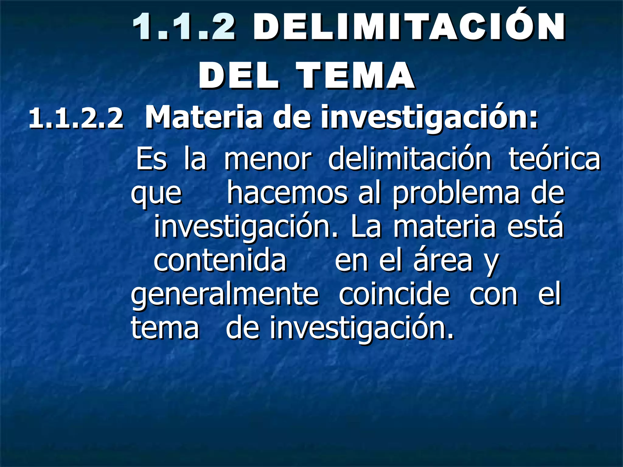   1.1.2  DELIMITACIÓN DEL TEMA   1.1.2.2    Materia de investigación:  Es la menor delimitación teórica que  hacemos al problema de  investigación. La materia está  contenida  en el área y  generalmente coincide con el  tema  de investigación.  
