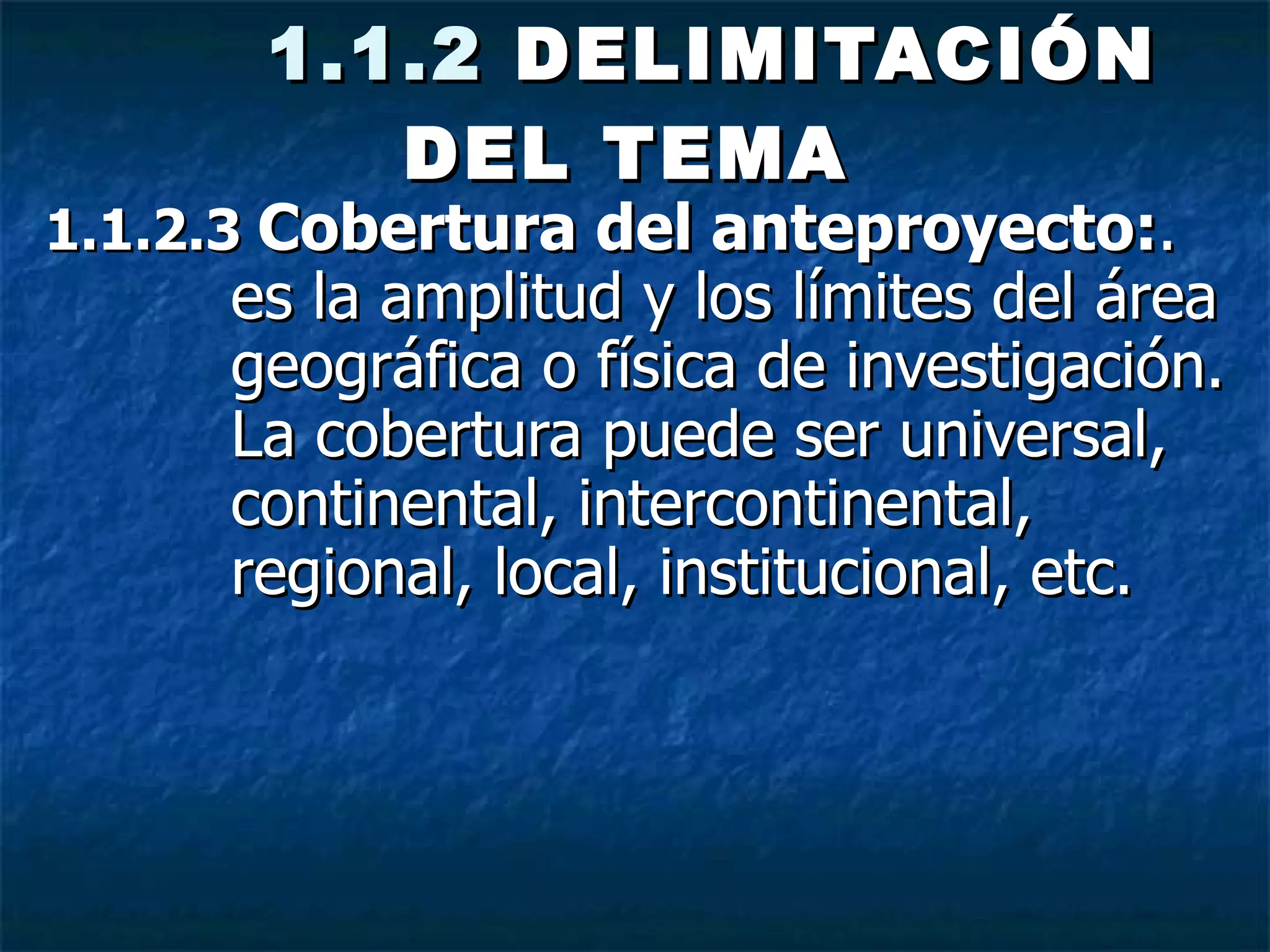   1.1.2  DELIMITACIÓN DEL TEMA   1.1.2.3  Cobertura del anteproyecto: .   es la amplitud y los límites del área geográfica o física de investigación. La cobertura puede ser universal, continental, intercontinental, regional, local, institucional, etc. 