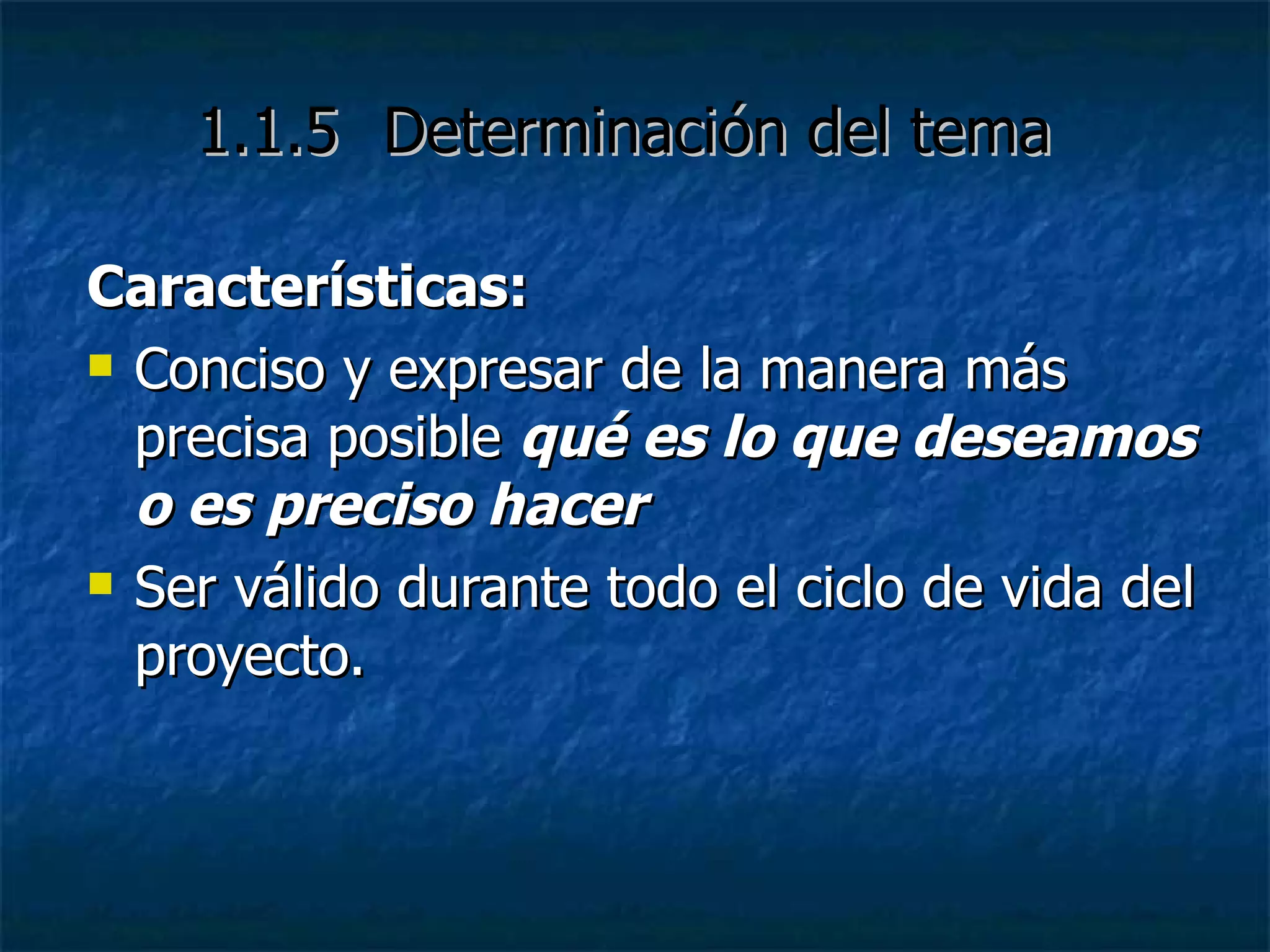 Características: Conciso y expresar de la manera más precisa posible  qué es lo que deseamos o es preciso hacer Ser válido durante todo el ciclo de vida del proyecto. 1.1.5   Determinación del tema   