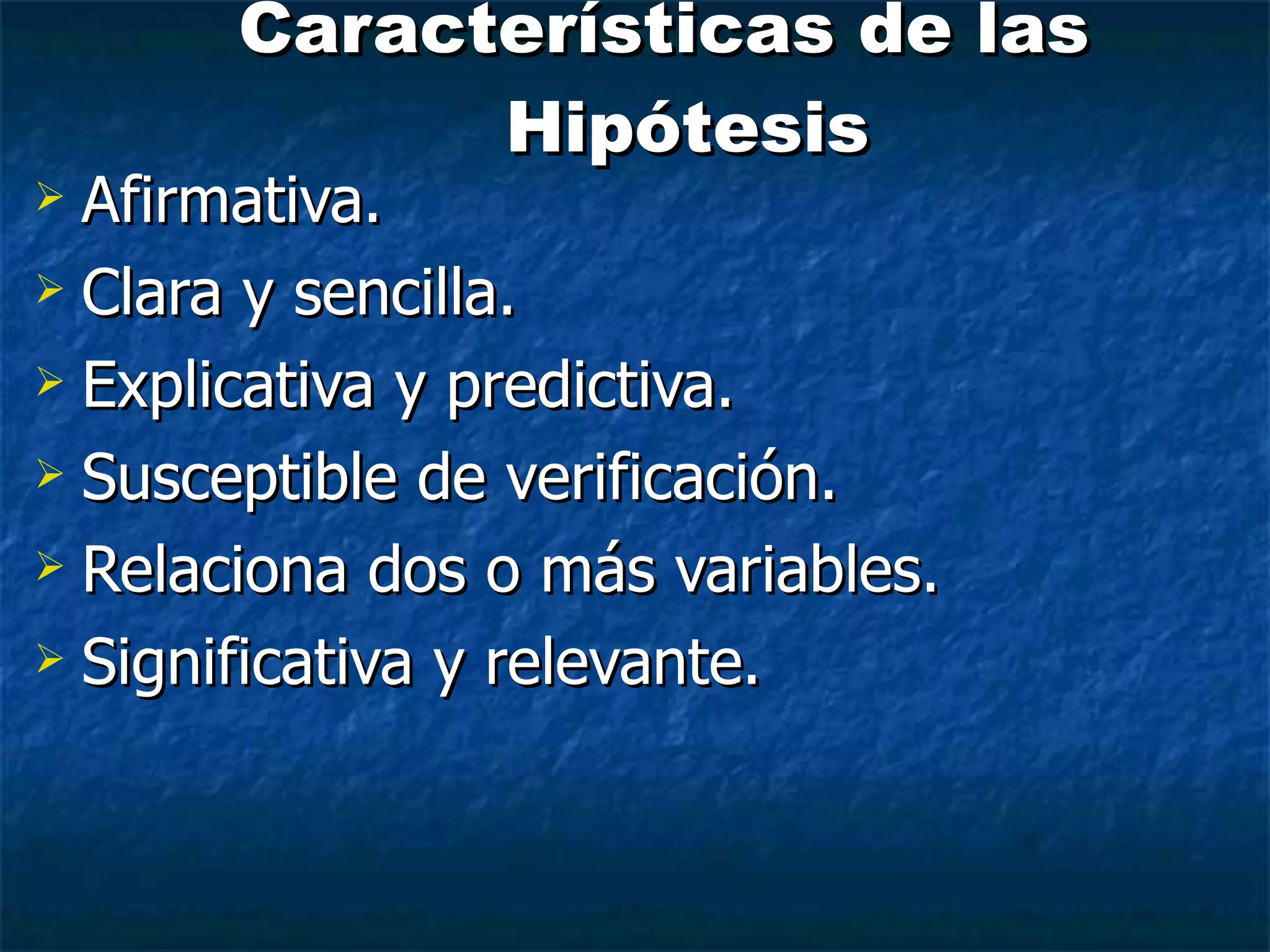 Características de las Hipótesis Afirmativa. Clara y sencilla. Explicativa y predictiva. Susceptible de verificación. Relaciona dos o más variables. Significativa y relevante.  