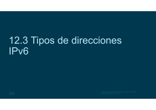 11
© 2016 Cisco y/o sus filiales. Todos los derechos reservados.
Información confidencial de Cisco
12.3 Tipos de direcciones
IPv6
 