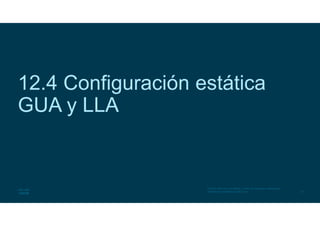 19
© 2016 Cisco y/o sus filiales. Todos los derechos reservados.
Información confidencial de Cisco
12.4 Configuración estática
GUA y LLA
 