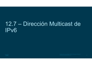 36
© 2016 Cisco y/o sus filiales. Todos los derechos reservados.
Información confidencial de Cisco
12.7 – Dirección Multicast de
IPv6
 
