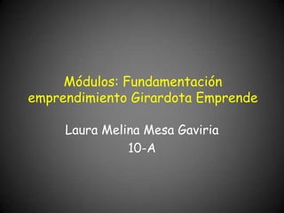Módulos: Fundamentación
emprendimiento Girardota Emprende

     Laura Melina Mesa Gaviria
               10-A
 